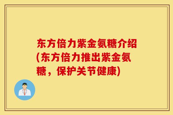 东方倍力紫金氨糖介绍(东方倍力推出紫金氨糖，保护关节健康)