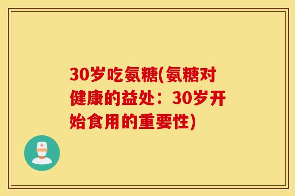 30岁吃氨糖(氨糖对健康的益处：30岁开始食用的重要性)