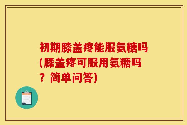 初期膝盖疼能服氨糖吗(膝盖疼可服用氨糖吗？简单问答)