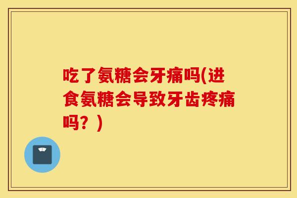 吃了氨糖会牙痛吗(进食氨糖会导致牙齿疼痛吗？)