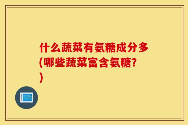 什么蔬菜有氨糖成分多(哪些蔬菜富含氨糖？)