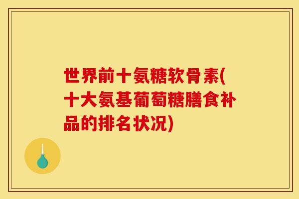 世界前十氨糖软骨素(十大氨基葡萄糖膳食补品的排名状况)