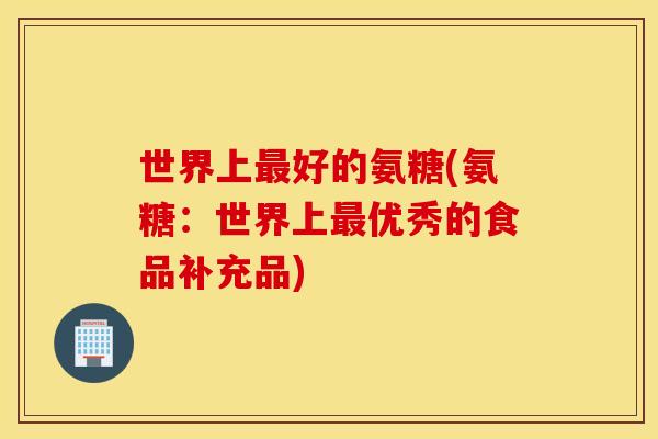 世界上最好的氨糖(氨糖：世界上最优秀的食品补充品)