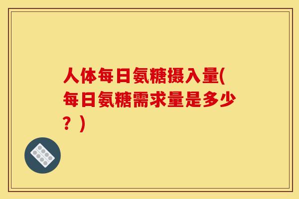 人体每日氨糖摄入量(每日氨糖需求量是多少？)
