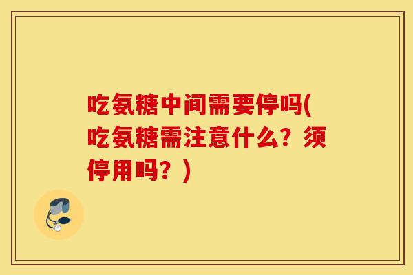 吃氨糖中间需要停吗(吃氨糖需注意什么？须停用吗？)