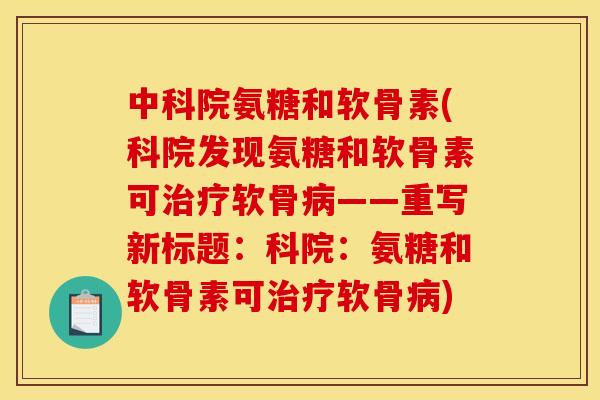 中科院氨糖和软骨素(科院发现氨糖和软骨素可治疗软骨病——重写新标题:科院:氨糖和软骨素可治疗软骨病) 中科院氨糖和软骨素(科院发现氨糖和软骨素可治疗软骨病——重写新标题:科院:氨糖和软骨素可治疗软骨病)