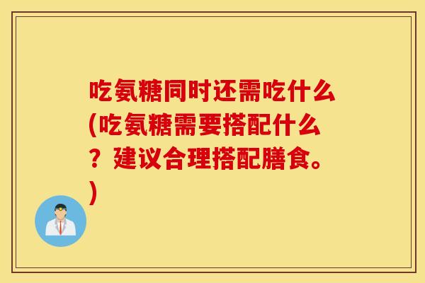 吃氨糖同时还需吃什么(吃氨糖需要搭配什么？建议合理搭配膳食。)