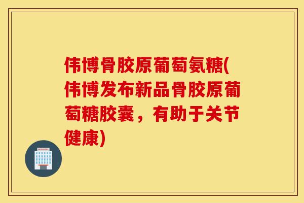 伟博骨胶原葡萄氨糖(伟博发布新品骨胶原葡萄糖胶囊，有助于关节健康)