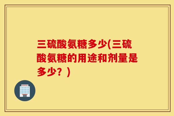 三硫酸氨糖多少(三硫酸氨糖的用途和剂量是多少？)
