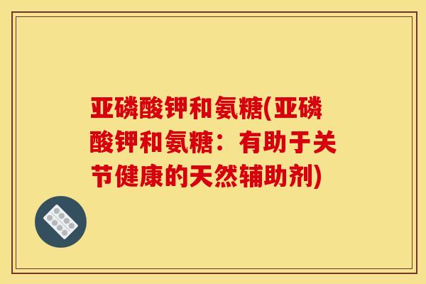 亚磷酸钾和氨糖(亚磷酸钾和氨糖：有助于关节健康的天然辅助剂)