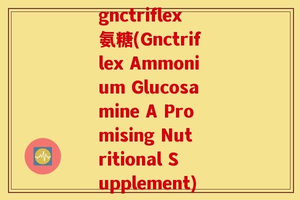 gnctriflex氨糖(Gnctriflex Ammonium Glucosamine A Promising Nutritional Supplement) gnctriflex氨糖(Gnctriflex Ammonium Glucosamine A Promising Nutritional Supplement)