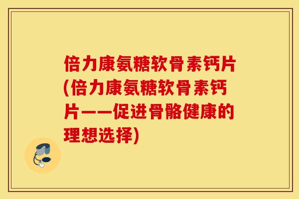 倍力康氨糖软骨素钙片(倍力康氨糖软骨素钙片——促进骨骼健康的理想选择)