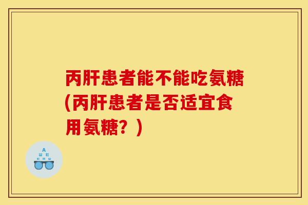 丙肝患者能不能吃氨糖(丙肝患者是否适宜食用氨糖？)