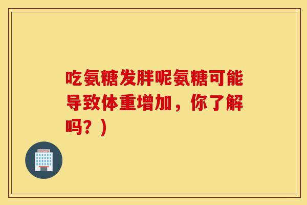 吃氨糖发胖呢氨糖可能导致体重增加，你了解吗？)