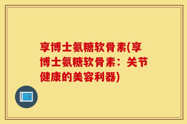 享博士氨糖软骨素(享博士氨糖软骨素：关节健康的美容利器)