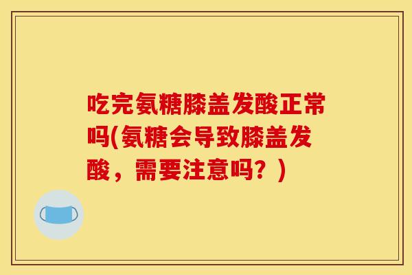 吃完氨糖膝盖发酸正常吗(氨糖会导致膝盖发酸，需要注意吗？)