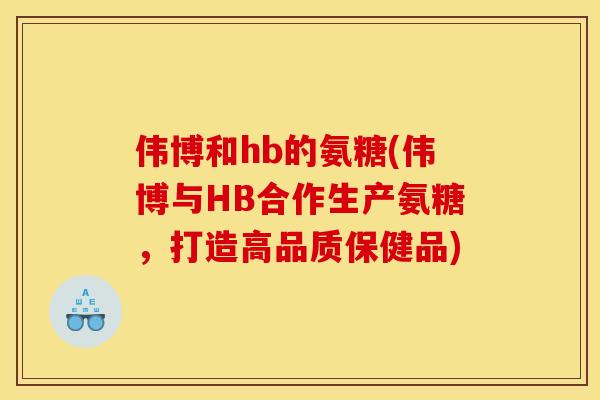 伟博和hb的氨糖(伟博与HB合作生产氨糖，打造高品质保健品)