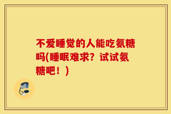 不爱睡觉的人能吃氨糖吗(睡眠难求？试试氨糖吧！)