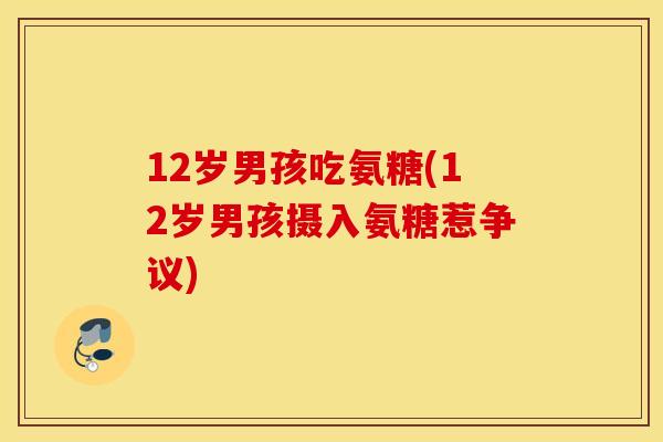 12岁男孩吃氨糖(12岁男孩摄入氨糖惹争议)