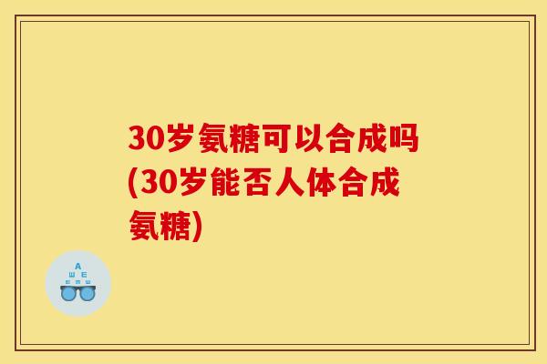 30岁氨糖可以合成吗(30岁能否人体合成氨糖)