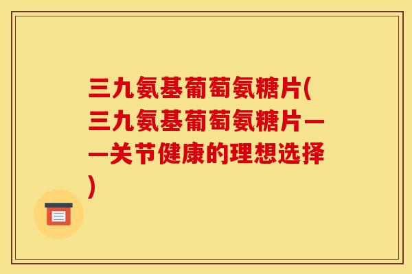 三九氨基葡萄氨糖片(三九氨基葡萄氨糖片——关节健康的理想选择)