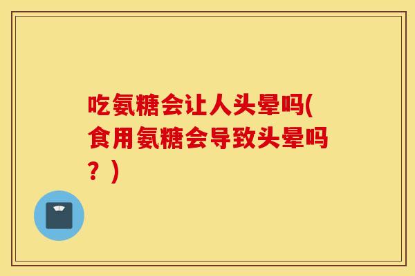 吃氨糖会让人头晕吗(食用氨糖会导致头晕吗?) 吃氨糖会让人头晕吗(食用氨糖会导致头晕吗?)