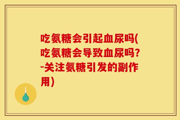 吃氨糖会引起血尿吗(吃氨糖会导致血尿吗？-关注氨糖引发的副作用)