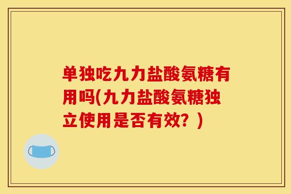 单独吃九力盐酸氨糖有用吗(九力盐酸氨糖独立使用是否有效？)