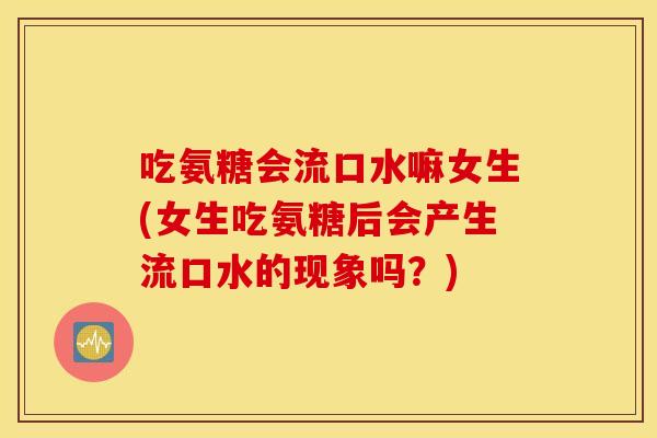 吃氨糖会流口水嘛女生(女生吃氨糖后会产生流口水的现象吗？)