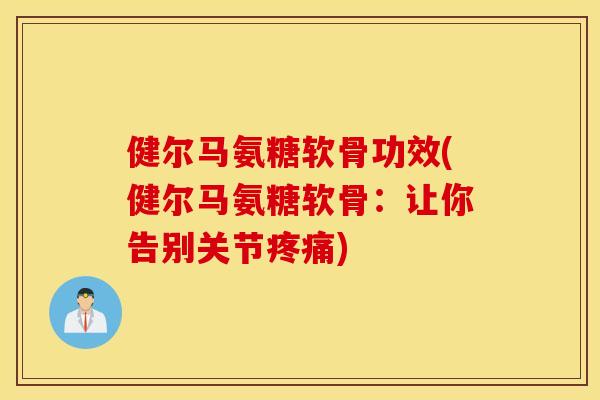 健尔马氨糖软骨功效(健尔马氨糖软骨：让你告别关节疼痛)