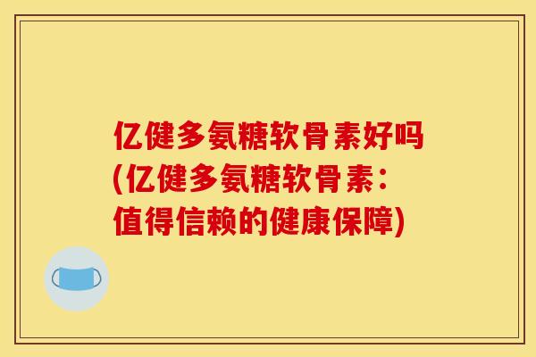 亿健多氨糖软骨素好吗(亿健多氨糖软骨素：值得信赖的健康保障)