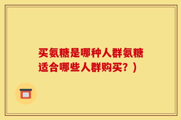 买氨糖是哪种人群氨糖适合哪些人群购买？)