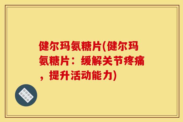 健尔玛氨糖片(健尔玛氨糖片：缓解关节疼痛，提升活动能力)