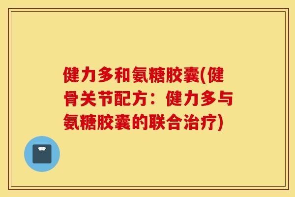 健力多和氨糖胶囊(健骨关节配方：健力多与氨糖胶囊的联合治疗)