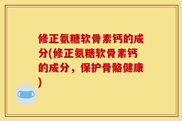 修正氨糖软骨素钙的成分(修正氨糖软骨素钙的成分，保护骨骼健康)
