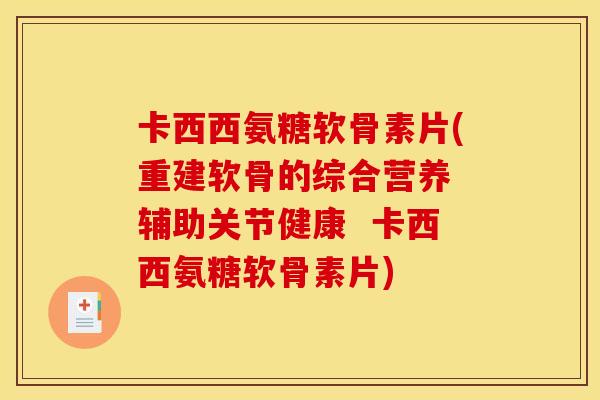 卡西西氨糖软骨素片(重建软骨的综合营养 辅助关节健康  卡西西氨糖软骨素片)