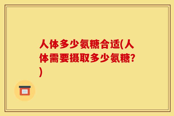 人体多少氨糖合适(人体需要摄取多少氨糖？)
