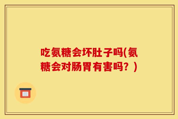 吃氨糖会坏肚子吗(氨糖会对肠胃有害吗？)