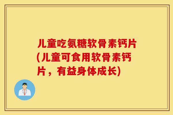 儿童吃氨糖软骨素钙片(儿童可食用软骨素钙片，有益身体成长)