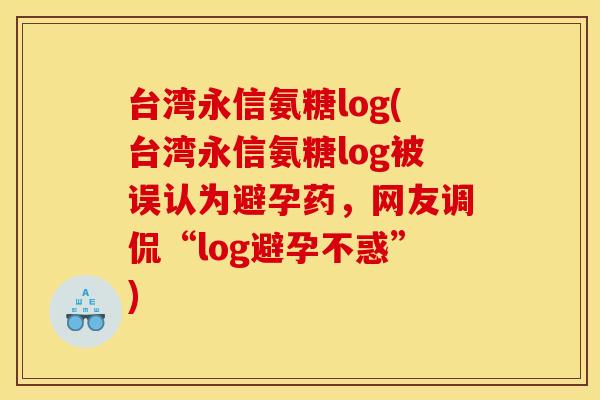 台湾永信氨糖log(台湾永信氨糖log被误认为避孕药，网友调侃“log避孕不惑”)