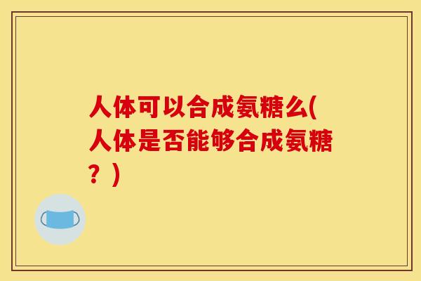 人体可以合成氨糖么(人体是否能够合成氨糖？)