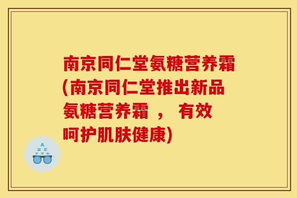 南京同仁堂氨糖营养霜(南京同仁堂推出新品氨糖营养霜 ， 有效呵护肌肤健康)