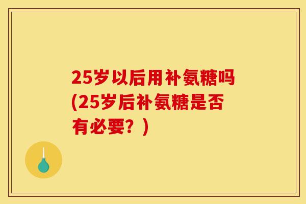25岁以后用补氨糖吗(25岁后补氨糖是否有必要？)