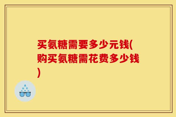 买氨糖需要多少元钱(购买氨糖需花费多少钱)