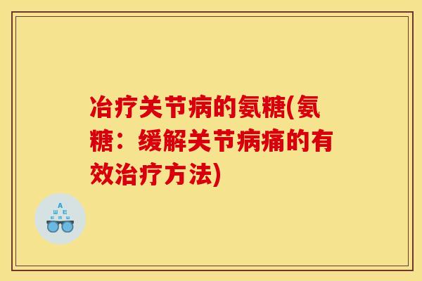 冶疗关节病的氨糖(氨糖：缓解关节病痛的有效治疗方法)