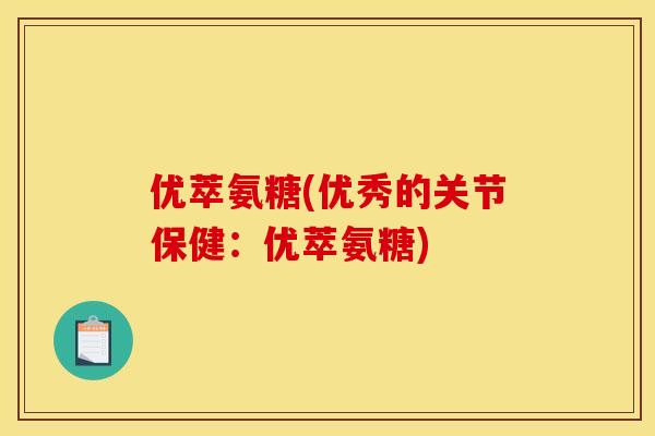 优萃氨糖(优秀的关节保健：优萃氨糖)