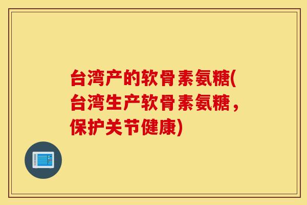 台湾产的软骨素氨糖(台湾生产软骨素氨糖，保护关节健康)