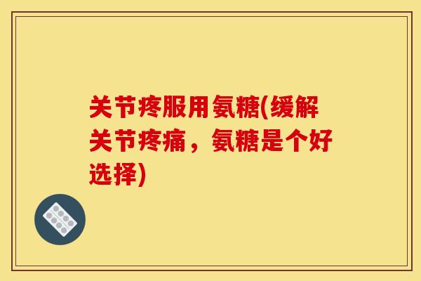 关节疼服用氨糖(缓解关节疼痛，氨糖是个好选择)