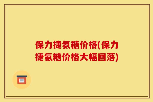 保力捷氨糖价格(保力捷氨糖价格大幅回落)
