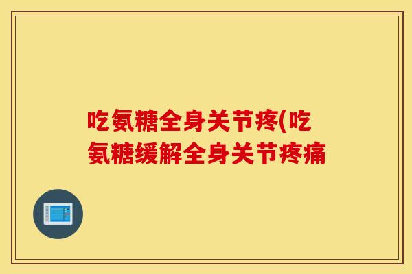 吃氨糖全身关节疼(吃氨糖缓解全身关节疼痛 吃氨糖全身关节疼(吃氨糖缓解全身关节疼痛
